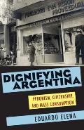 Dignifying Argentina: Peronism, Citizenship, and Mass Consumption
