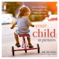 Your Child in Pictures The Parents Guide to Photographing Your Toddler & Child from Age One to Ten