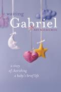 Waiting With Gabriel A Story Of Cherishing A Babys Brief Life
