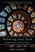 Growing into God A Beginners Guide to Christian Mysticism