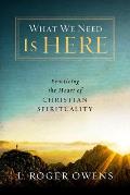 What We Need Is Here: Practicing the Heart of Christian Spirituality