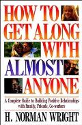 How to Get Along with Almost Anyone: A Complete Guide to Building Positive Relationships with Family, Friends, Co-Workers