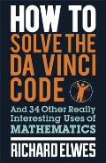How to Solve the Da Vinci Code: And 34 Other Really Interesting Uses of Mathematics
