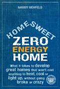 Home Sweet Zero Energy Home What It Takes to Develop Great Homes That Wont Cost Anything to Heat Cool or Light Up Without Going Broke or Crazy