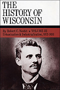The History of Wisconsin, Volume III: Urbanization & Industrialization 1873-1893 Volume 3