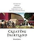 Creating Dairyland: How Caring for Cows Saved Our Soil, Created Our Landscape, Brought Prosperity to Our State, and Still Shapes Our Way o