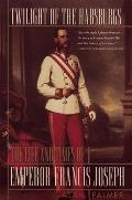 Twilight of the Habsburgs: The Life and Times of Emperor Francis Joseph