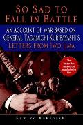 So Sad to Fall in Battle An Account of War Based on General Tadamichi Kuribayashis Letters from Iwo Jima