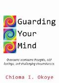 Guarding Your Mind: Overcome worrisome thoughts, odd feelings, and challenging circumstances