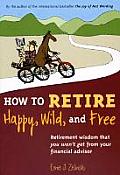 How to Retire Happy Wild & Free Retirement Wisdom That You Wont Get from Your Financial Advisor