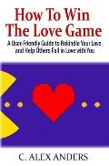 How to Win the Love Game: A User-Friendly Guide to Rekindle Your Love and Help Others Fall in Love with You