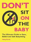 Dont Sit On the Baby The Ultimate Guide to Sane Skilled & Safe Babysitting