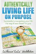 Authentically Living Life on Purpose: Successfully navigating your life the way it was meant for you