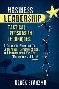 Business Leadership: Tactical Persuasion Techniques - A Complete Blueprint To Leadership, Communication, and Management For The Workplace a
