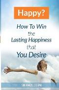 Happy?: How To Win The Lasting Happiness That You Desire
