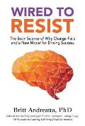 Wired to Resist The Brain Science of Why Change Fails & a New Model for Driving Success