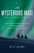 The Mysterious Magi of Christmas: Renewing the Christmas Mystique by Distinguishing the Biblical from the Traditional