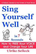 Sing Yourself Well in 7 Seconds: How to FREE Your VOICE and Change Your LIFE