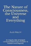 The Nature of Consciousness, the Universe and Everything: An inquiry into emergent consciousness from microbes to humans and beyond.