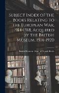 Subject Index of the Books Relating to the European War, 1914-1918, Acquired by the British Museum, 1914-1920