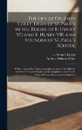 The Life of Dr. John Colet, Dean of St. Paul's in the Reigns of K. Henry VII and K. Henry VIII and Founder of St. Paul's School: With an Appendix, Con