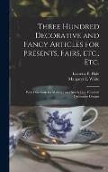 Three Hundred Decorative and Fancy Articles for Presents, Fairs, Etc., Etc.; With Directions for Making: and Nearly One Hundred Decorative Designs