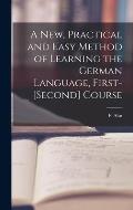 A New, Practical and Easy Method of Learning the German Language, First-[second] Course [microform]