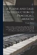 A Plaine and Easie Introduction to Practicall Musicke: Set Downe in Forme of a Dialogue Divided Into Three Parts, the First Teacheth to Sing, the Seco