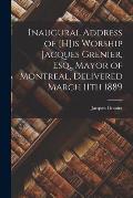 Inaugural Address of [H]is Worship Jacques Grenier, Esq., Mayor of Montreal, Delivered March 11th 1889 [microform]