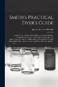 Smith's Practical Dyer's Guide: Containing Five Hundred Dyed Patterns, to Each of Which a Genuine Receipt is Given: the Work Comprises Practical Instr