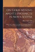 On Gold-mining and Its Prospects in Nova Scotia [microform]: Embodying the Results of Geological Surveys of the Districts of Waverley and Sherbrooke,