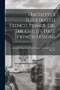 Hachette's Illustrated French Primer, Or, The Child's First French Lessons: Containing The Alphabet, Words, Phrases, And French Nursery Rhymes