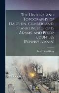 The History and Topography of Dauphin, Cumberland, Franklin, Bedford, Adams, and Perry Counties [Pennsylvania]