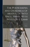 The Phenomena and Diosemeia of Aratus, Tr. Into Engl. Verse, With Notes, by J. Lamb