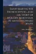 Saint-Martin, the French Mystic, and the Story of Modern Martinism, by Arthur Edward Waite