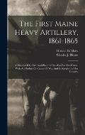 The First Maine Heavy Artillery, 1861-1865: A History Of Its Part And Place In The War For The Union, With An Outline Of Causes Of War And Its Results