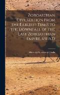 Zoroastrian Civilization From the Earliest Times to the Downfall of the Last Zoroastrian Empire, 651 A.D