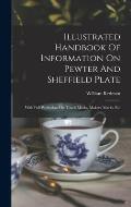 Illustrated Handbook Of Information On Pewter And Sheffield Plate: With Full Particulars On Touch Marks, Makers' Marks, Etc