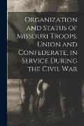 Organization and Status of Missouri Troops, Union and Confederate, in Service During the Civil War