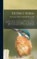 Extinct Birds: An Attempt to Unite in one Volume a Short Account of Those Birds Which Have Become Extinct in Historical Times: That i
