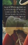 Major John Andr? as a Prisoner of war at Lancaster, Pa., 1775-6, With Some Account of a Historic House and Family