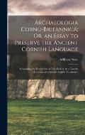 Archaeologia Cornu-Britannica; Or, an Essay to Preserve the Ancient Cornish Language: Containing the Rudiments of That Dialect, in a Cornish Grammar a
