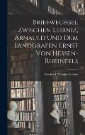 Briefwechsel Zwischen Leibniz, Arnauld und dem Landgrafen Ernst von Hessen-Rheinfels