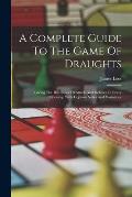 A Complete Guide To The Game Of Draughts: Giving The Best Lines Of Attack And Defence In Every Opening, With Copious Notes And Variations