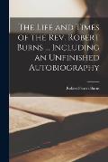 The Life and Times of the Rev. Robert Burns ... Including an Unfinished Autobiography