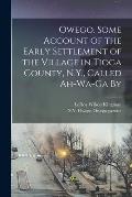 Owego. Some Account of the Early Settlement of the Village in Tioga County, N.Y., Called Ah-wa-ga By