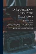 A Manual of Domestic Economy: Suited to Families Spending From ?150 to ?1500 a Year, Including Directions for the Management of the Nursery and Sick