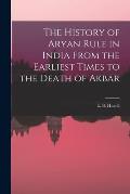 The History of Aryan Rule in India From the Earliest Times to the Death of Akbar