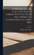 A History of the English Church During the Civil Wars and Under the Commonwealth, 1640-1660; Volume 1