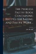 The Peerless Pastry Book Containing Recipes for Baking and Pastry Work ..